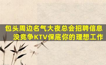 包头周边名气大夜总会招聘信息没竞争KTV保底你的理想工作